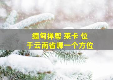 缅甸掸帮 莱卡 位于云南省哪一个方位